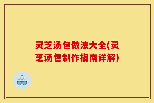 灵芝汤包做法大全(灵芝汤包制作指南详解)-第1张图片-灵芝之家 灵芝汤包做法大全(灵芝汤包制作指南详解)-第1张图片-灵芝之家