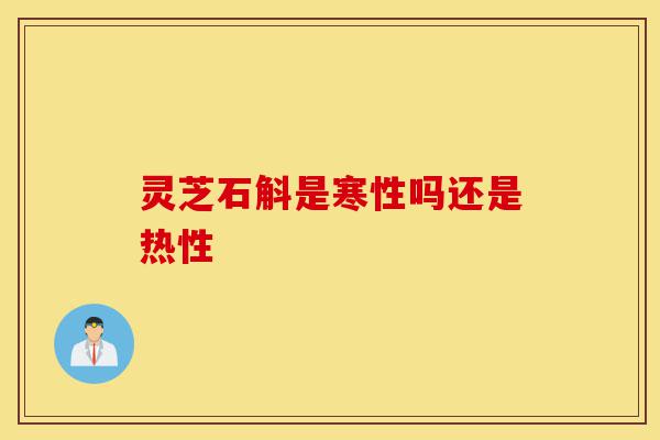 灵芝石斛是寒性吗还是热性-第1张图片-灵芝之家