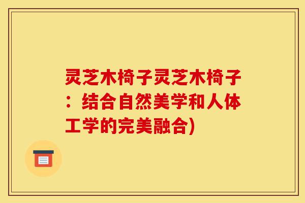 灵芝木椅子灵芝木椅子:结合自然美学和人体工学的完美融合)-第1张图片-灵芝之家 灵芝木椅子灵芝木椅子:结合自然美学和人体工学的完美融合)-第1张图片-灵芝之家