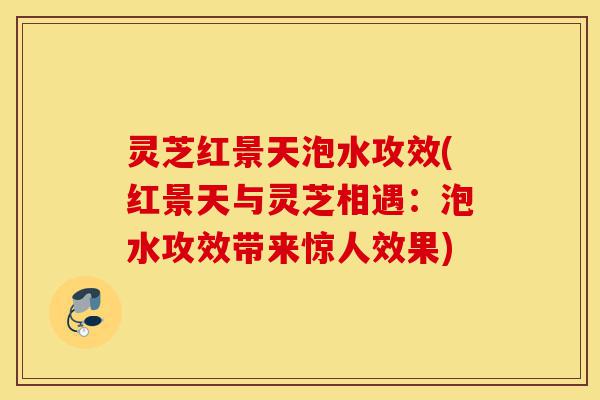 灵芝红景天泡水攻效(红景天与灵芝相遇:泡水攻效带来惊人效果)-第1张图片-灵芝之家 灵芝红景天泡水攻效(红景天与灵芝相遇:泡水攻效带来惊人效果)-第1张图片-灵芝之家