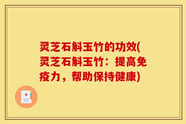灵芝石斛玉竹的功效(灵芝石斛玉竹：提高免疫力，帮助保持健康)-第1张图片-灵芝之家
