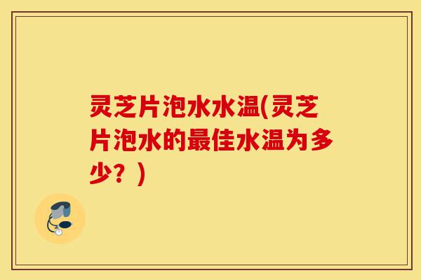 灵芝片泡水水温(灵芝片泡水的最佳水温为多少?)-第1张图片-灵芝之家 灵芝片泡水水温(灵芝片泡水的最佳水温为多少?)-第1张图片-灵芝之家