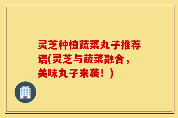 灵芝种植蔬菜丸子推荐语(灵芝与蔬菜融合,美味丸子来袭!)-第1张图片-灵芝之家 灵芝种植蔬菜丸子推荐语(灵芝与蔬菜融合,美味丸子来袭!)-第1张图片-灵芝之家