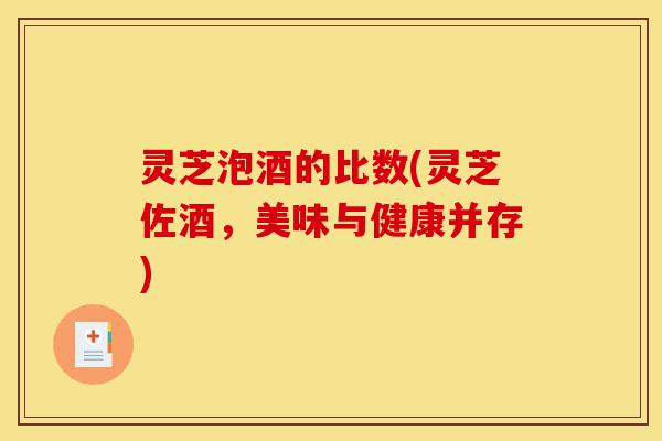 灵芝泡酒的比数(灵芝佐酒,美味与健康并存)-第1张图片-灵芝之家 灵芝泡酒的比数(灵芝佐酒,美味与健康并存)-第1张图片-灵芝之家