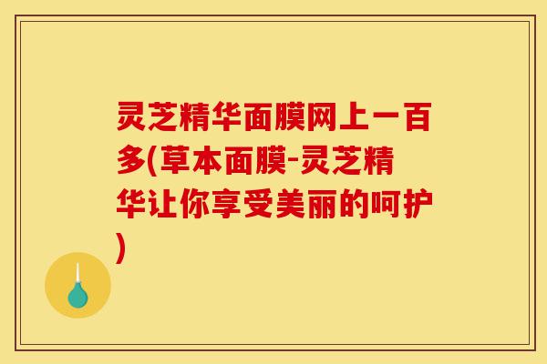 灵芝精华面膜网上一百多(草本面膜-灵芝精华让你享受美丽的呵护)-第1张图片-灵芝之家 灵芝精华面膜网上一百多(草本面膜-灵芝精华让你享受美丽的呵护)-第1张图片-灵芝之家
