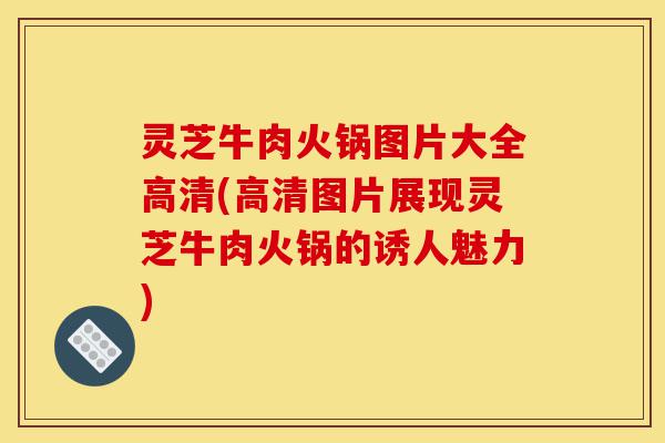 灵芝牛肉火锅图片大全高清(高清图片展现灵芝牛肉火锅的诱人魅力)-第1张图片-灵芝之家 灵芝牛肉火锅图片大全高清(高清图片展现灵芝牛肉火锅的诱人魅力)-第1张图片-灵芝之家