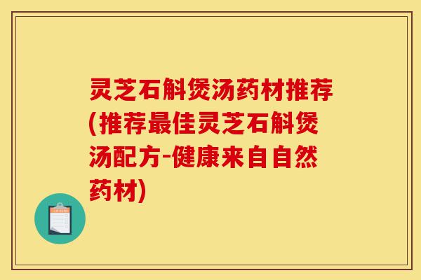 灵芝石斛煲汤药材推荐(推荐最佳灵芝石斛煲汤配方-健康来自自然药材)-第1张图片-灵芝之家 灵芝石斛煲汤药材推荐(推荐最佳灵芝石斛煲汤配方-健康来自自然药材)-第1张图片-灵芝之家