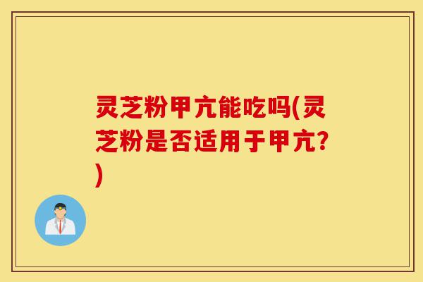 灵芝粉甲亢能吃吗(灵芝粉是否适用于甲亢?)-第1张图片-灵芝之家 灵芝粉甲亢能吃吗(灵芝粉是否适用于甲亢?)-第1张图片-灵芝之家