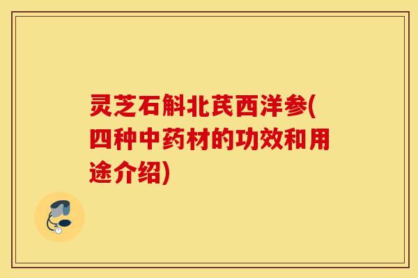 灵芝石斛北芪西洋参(四种中药材的功效和用途介绍)-第1张图片-灵芝之家