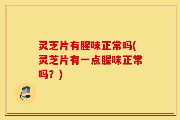 灵芝片有腥味正常吗(灵芝片有一点腥味正常吗?)-第1张图片-灵芝之家 灵芝片有腥味正常吗(灵芝片有一点腥味正常吗?)-第1张图片-灵芝之家