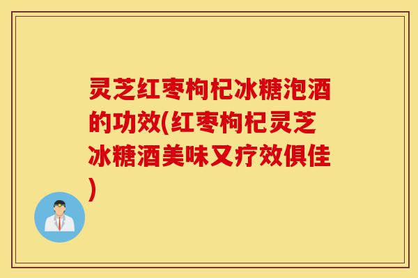 灵芝红枣枸杞冰糖泡酒的功效(红枣枸杞灵芝冰糖酒美味又疗效俱佳)-第1张图片-灵芝之家 灵芝红枣枸杞冰糖泡酒的功效(红枣枸杞灵芝冰糖酒美味又疗效俱佳)-第1张图片-灵芝之家