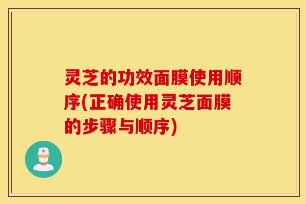 灵芝的功效面膜使用顺序(正确使用灵芝面膜的步骤与顺序)-第1张图片-灵芝之家 灵芝的功效面膜使用顺序(正确使用灵芝面膜的步骤与顺序)-第1张图片-灵芝之家
