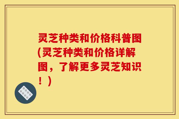 灵芝种类和价格科普图(灵芝种类和价格详解图,了解更多灵芝知识!)-第1张图片-灵芝之家 灵芝种类和价格科普图(灵芝种类和价格详解图,了解更多灵芝知识!)-第1张图片-灵芝之家