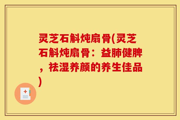 灵芝石斛炖扇骨(灵芝石斛炖扇骨:益肺健脾,祛湿养颜的养生佳品)-第1张图片-灵芝之家 灵芝石斛炖扇骨(灵芝石斛炖扇骨:益肺健脾,祛湿养颜的养生佳品)-第1张图片-灵芝之家