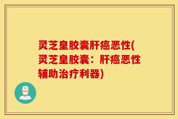 灵芝皇胶囊肝癌恶性(灵芝皇胶囊:肝癌恶性辅助治疗利器)-第1张图片-灵芝之家 灵芝皇胶囊肝癌恶性(灵芝皇胶囊:肝癌恶性辅助治疗利器)-第1张图片-灵芝之家