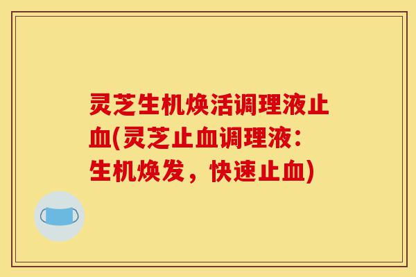 灵芝生机焕活调理液止血(灵芝止血调理液:生机焕发,快速止血)-第1张图片-灵芝之家 灵芝生机焕活调理液止血(灵芝止血调理液:生机焕发,快速止血)-第1张图片-灵芝之家