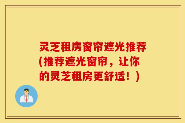 灵芝租房窗帘遮光推荐(推荐遮光窗帘,让你的灵芝租房更舒适!)-第1张图片-灵芝之家 灵芝租房窗帘遮光推荐(推荐遮光窗帘,让你的灵芝租房更舒适!)-第1张图片-灵芝之家