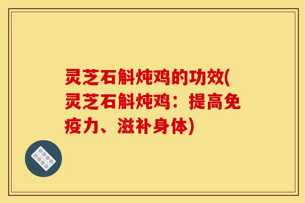 灵芝石斛炖鸡的功效(灵芝石斛炖鸡:提高免疫力、滋补身体)-第1张图片-灵芝之家 灵芝石斛炖鸡的功效(灵芝石斛炖鸡:提高免疫力、滋补身体)-第1张图片-灵芝之家
