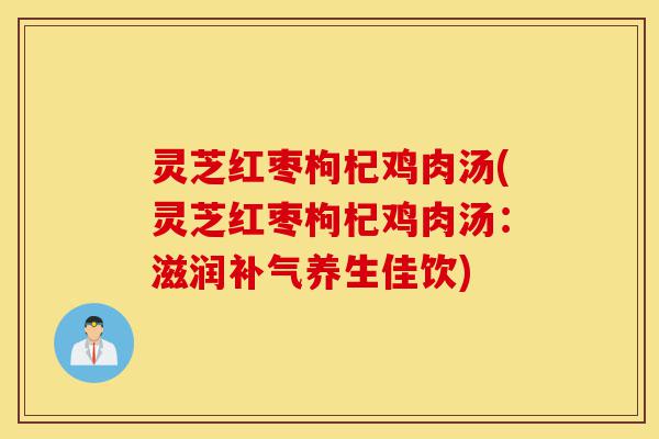 灵芝红枣枸杞鸡肉汤(灵芝红枣枸杞鸡肉汤:滋润补气养生佳饮)-第1张图片-灵芝之家 灵芝红枣枸杞鸡肉汤(灵芝红枣枸杞鸡肉汤:滋润补气养生佳饮)-第1张图片-灵芝之家