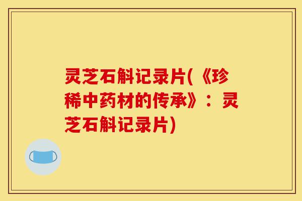 灵芝石斛记录片(《珍稀中药材的传承》：灵芝石斛记录片)-第1张图片-灵芝之家