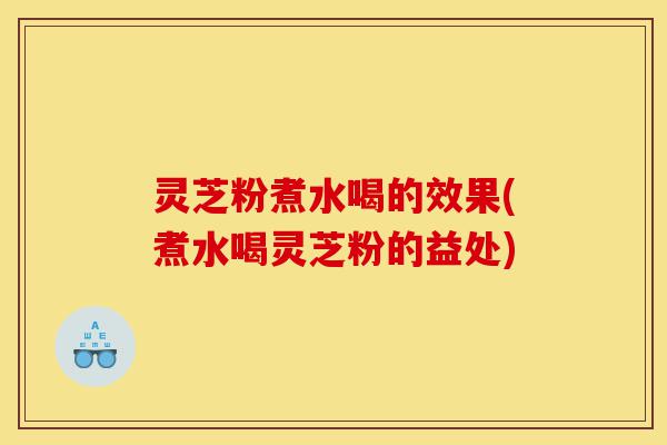 灵芝粉煮水喝的效果(煮水喝灵芝粉的益处)-第1张图片-灵芝之家 灵芝粉煮水喝的效果(煮水喝灵芝粉的益处)-第1张图片-灵芝之家