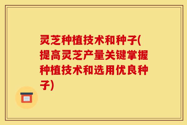 灵芝种植技术和种子(提高灵芝产量关键掌握种植技术和选用优良种子)-第1张图片-灵芝之家 灵芝种植技术和种子(提高灵芝产量关键掌握种植技术和选用优良种子)-第1张图片-灵芝之家