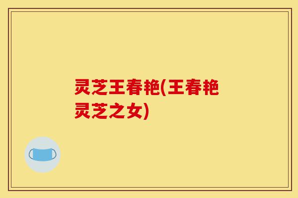 灵芝王春艳(王春艳 灵芝之女)-第1张图片-灵芝之家