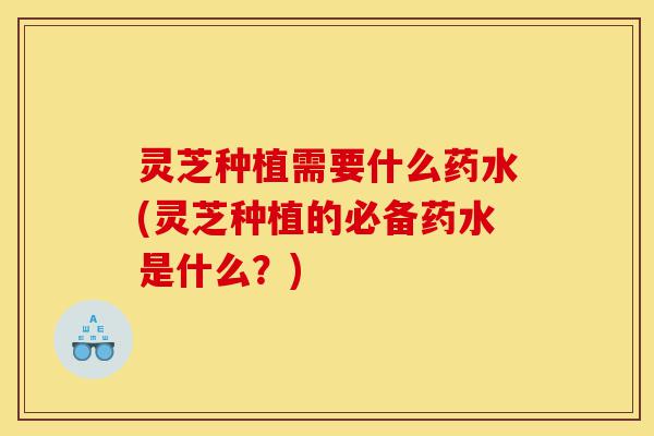 灵芝种植需要什么药水(灵芝种植的必备药水是什么?)-第1张图片-灵芝之家 灵芝种植需要什么药水(灵芝种植的必备药水是什么?)-第1张图片-灵芝之家