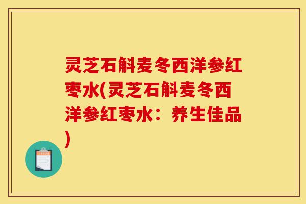 灵芝石斛麦冬西洋参红枣水(灵芝石斛麦冬西洋参红枣水:养生佳品)-第1张图片-灵芝之家 灵芝石斛麦冬西洋参红枣水(灵芝石斛麦冬西洋参红枣水:养生佳品)-第1张图片-灵芝之家