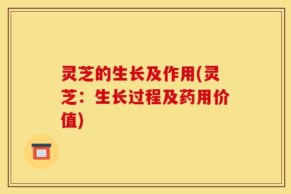 灵芝的生长及作用(灵芝：生长过程及药用价值)-第1张图片-灵芝之家