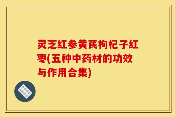 灵芝红参黄芪枸杞子红枣(五种中药材的功效与作用合集)-第1张图片-灵芝之家 灵芝红参黄芪枸杞子红枣(五种中药材的功效与作用合集)-第1张图片-灵芝之家