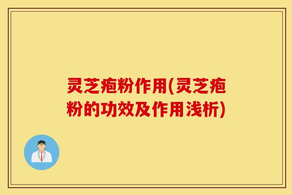 灵芝疱粉作用(灵芝疱粉的功效及作用浅析)-第1张图片-灵芝之家