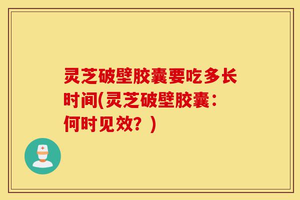 灵芝破壁胶囊要吃多长时间(灵芝破壁胶囊:何时见效?)-第1张图片-灵芝之家 灵芝破壁胶囊要吃多长时间(灵芝破壁胶囊:何时见效?)-第1张图片-灵芝之家