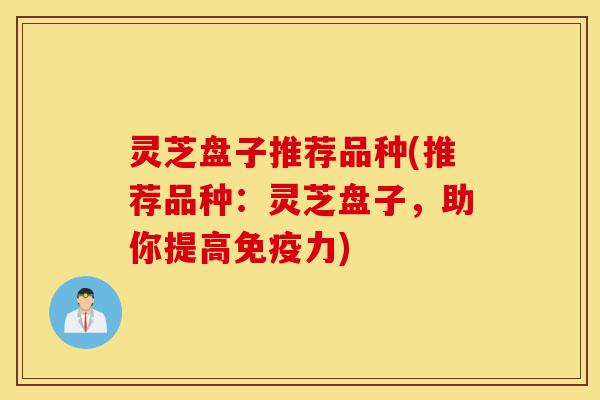 灵芝盘子推荐品种(推荐品种:灵芝盘子,助你提高免疫力)-第1张图片-灵芝之家 灵芝盘子推荐品种(推荐品种:灵芝盘子,助你提高免疫力)-第1张图片-灵芝之家