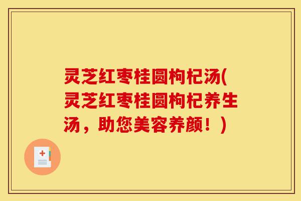 灵芝红枣桂圆枸杞汤(灵芝红枣桂圆枸杞养生汤,助您美容养颜!)-第1张图片-灵芝之家 灵芝红枣桂圆枸杞汤(灵芝红枣桂圆枸杞养生汤,助您美容养颜!)-第1张图片-灵芝之家