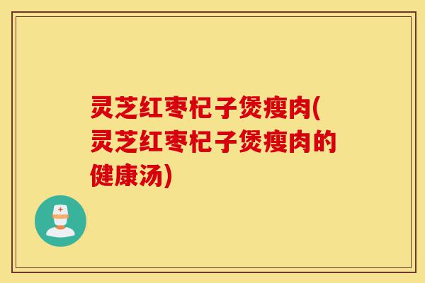 灵芝红枣杞子煲瘦肉(灵芝红枣杞子煲瘦肉的健康汤)-第1张图片-灵芝之家 灵芝红枣杞子煲瘦肉(灵芝红枣杞子煲瘦肉的健康汤)-第1张图片-灵芝之家