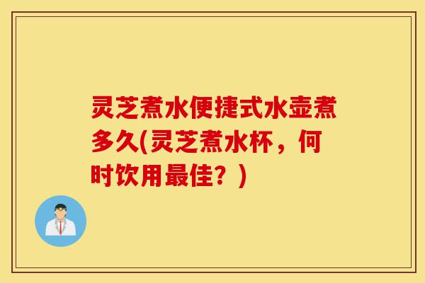 灵芝煮水便捷式水壶煮多久(灵芝煮水杯,何时饮用最佳?)-第1张图片-灵芝之家 灵芝煮水便捷式水壶煮多久(灵芝煮水杯,何时饮用最佳?)-第1张图片-灵芝之家