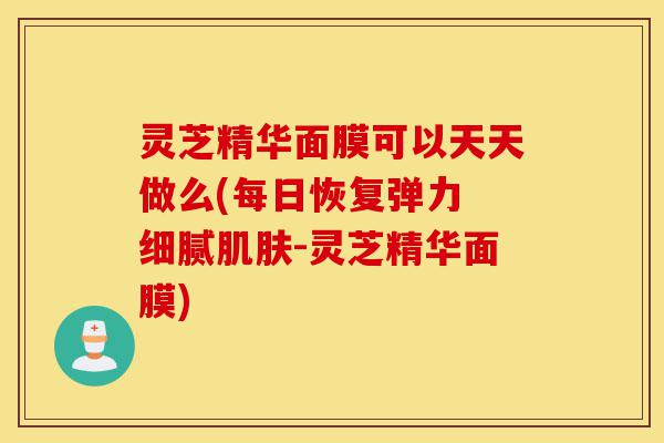 灵芝精华面膜可以天天做么(每日恢复弹力 细腻肌肤-灵芝精华面膜)-第1张图片-灵芝之家 灵芝精华面膜可以天天做么(每日恢复弹力 细腻肌肤-灵芝精华面膜)-第1张图片-灵芝之家