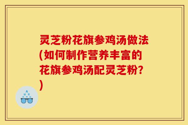 灵芝粉花旗参鸡汤做法(如何制作营养丰富的花旗参鸡汤配灵芝粉?)-第1张图片-灵芝之家 灵芝粉花旗参鸡汤做法(如何制作营养丰富的花旗参鸡汤配灵芝粉?)-第1张图片-灵芝之家