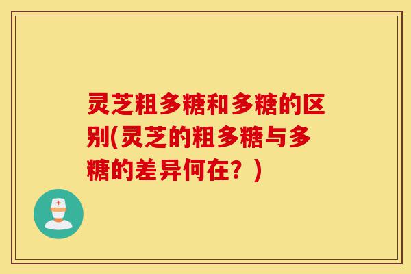 灵芝粗多糖和多糖的区别(灵芝的粗多糖与多糖的差异何在?)-第1张图片-灵芝之家 灵芝粗多糖和多糖的区别(灵芝的粗多糖与多糖的差异何在?)-第1张图片-灵芝之家