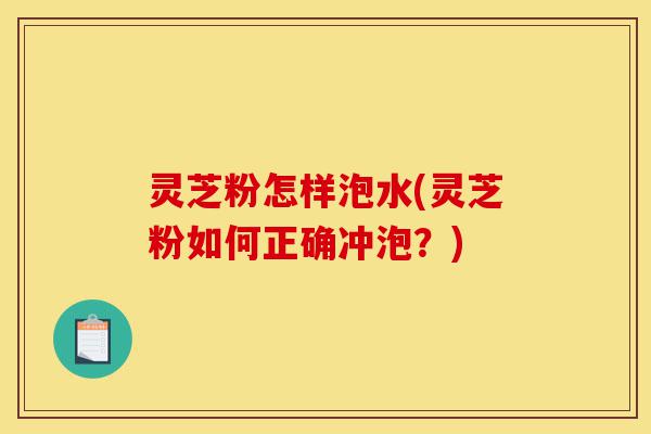 灵芝粉怎样泡水(灵芝粉如何正确冲泡?)-第1张图片-灵芝之家 灵芝粉怎样泡水(灵芝粉如何正确冲泡?)-第1张图片-灵芝之家