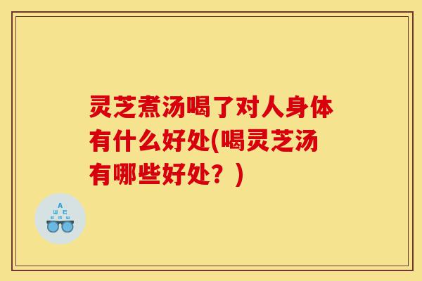 灵芝煮汤喝了对人身体有什么好处(喝灵芝汤有哪些好处?)-第1张图片-灵芝之家 灵芝煮汤喝了对人身体有什么好处(喝灵芝汤有哪些好处?)-第1张图片-灵芝之家
