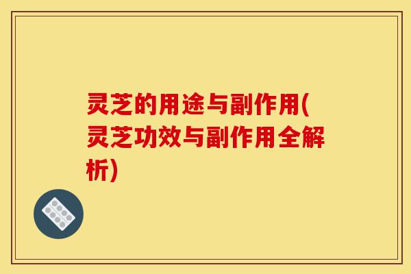 灵芝的用途与副作用(灵芝功效与副作用全解析)-第1张图片-灵芝之家 灵芝的用途与副作用(灵芝功效与副作用全解析)-第1张图片-灵芝之家
