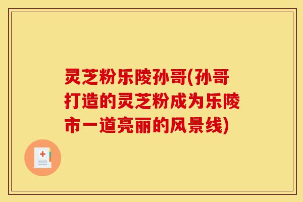 灵芝粉乐陵孙哥(孙哥打造的灵芝粉成为乐陵市一道亮丽的风景线)-第1张图片-灵芝之家 灵芝粉乐陵孙哥(孙哥打造的灵芝粉成为乐陵市一道亮丽的风景线)-第1张图片-灵芝之家