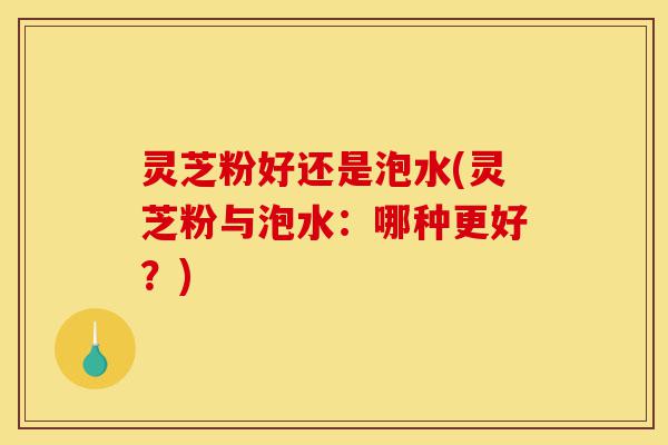 灵芝粉好还是泡水(灵芝粉与泡水:哪种更好?)-第1张图片-灵芝之家 灵芝粉好还是泡水(灵芝粉与泡水:哪种更好?)-第1张图片-灵芝之家