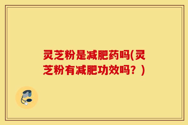 灵芝粉是减肥药吗(灵芝粉有减肥功效吗?)-第1张图片-灵芝之家 灵芝粉是减肥药吗(灵芝粉有减肥功效吗?)-第1张图片-灵芝之家