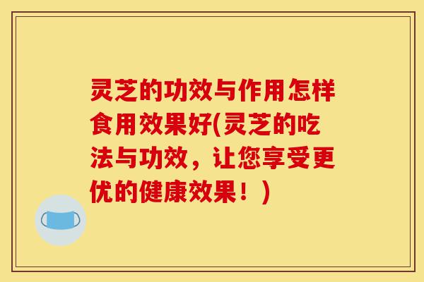 灵芝的功效与作用怎样食用效果好(灵芝的吃法与功效，让您享受更优的健康效果！)-第1张图片-灵芝之家