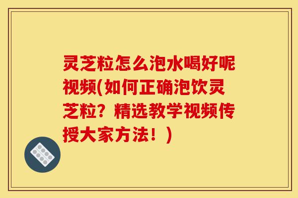 灵芝粒怎么泡水喝好呢视频(如何正确泡饮灵芝粒？精选教学视频传授大家方法！)-第1张图片-灵芝之家
