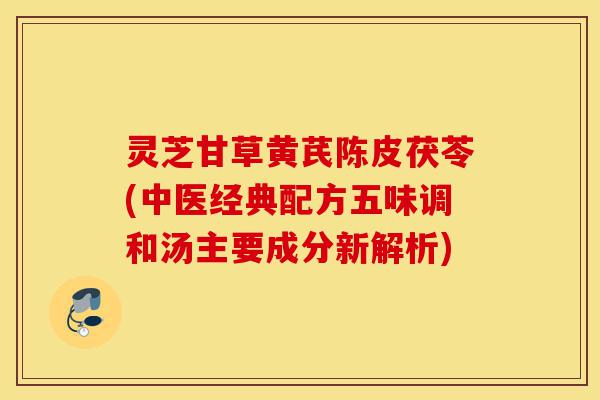 灵芝甘草黄芪陈皮茯苓(中医经典配方五味调和汤主要成分新解析)-第1张图片-灵芝之家 灵芝甘草黄芪陈皮茯苓(中医经典配方五味调和汤主要成分新解析)-第1张图片-灵芝之家