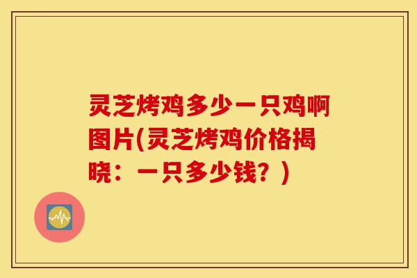 灵芝烤鸡多少一只鸡啊图片(灵芝烤鸡价格揭晓：一只多少钱？)-第1张图片-灵芝之家
